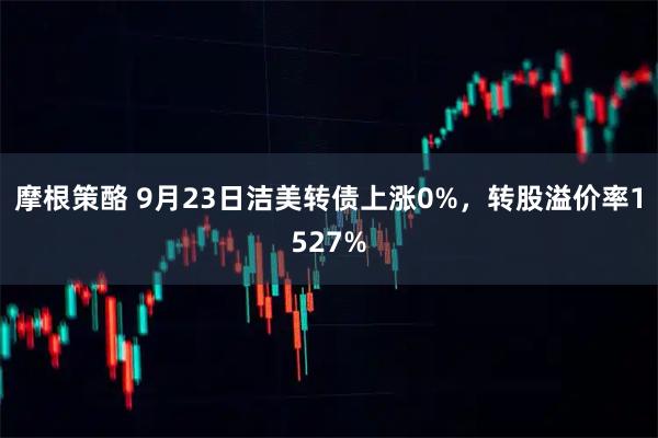 摩根策酪 9月23日洁美转债上涨0%，转股溢价率1527%