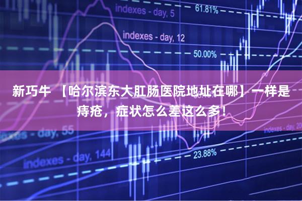 新巧牛 【哈尔滨东大肛肠医院地址在哪】一样是痔疮，症状怎么差这么多！