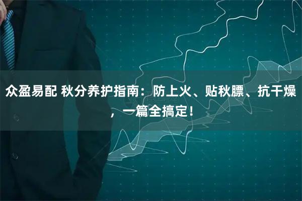 众盈易配 秋分养护指南：防上火、贴秋膘、抗干燥，一篇全搞定！