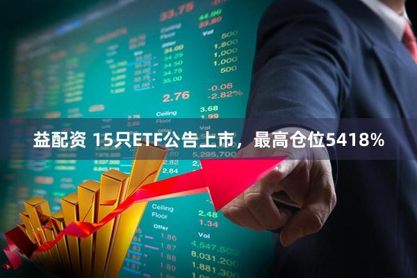 益配资 15只ETF公告上市，最高仓位5418%