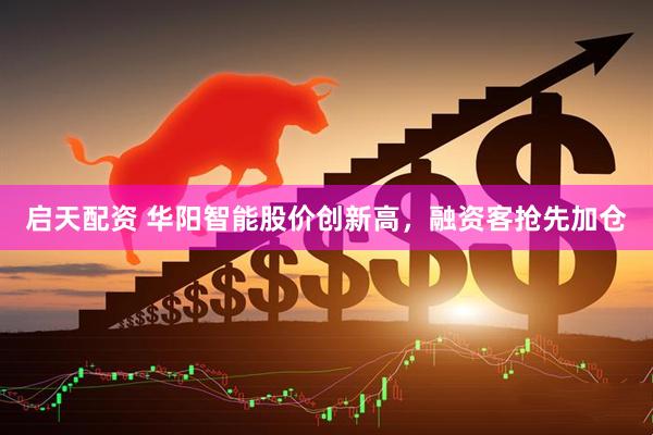 启天配资 华阳智能股价创新高，融资客抢先加仓