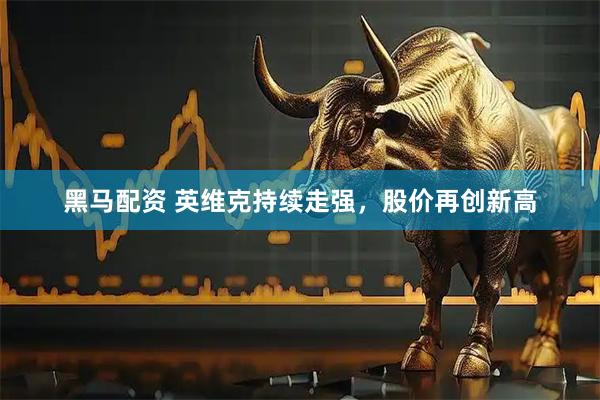 黑马配资 英维克持续走强，股价再创新高