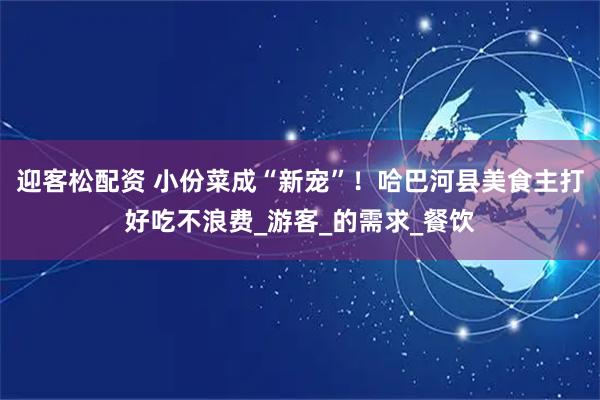 迎客松配资 小份菜成“新宠”！哈巴河县美食主打好吃不浪费_游客_的需求_餐饮
