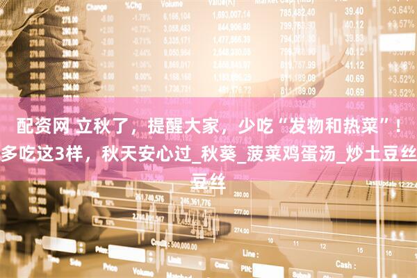 配资网 立秋了，提醒大家，少吃“发物和热菜”！多吃这3样，秋天安心过_秋葵_菠菜鸡蛋汤_炒土豆丝