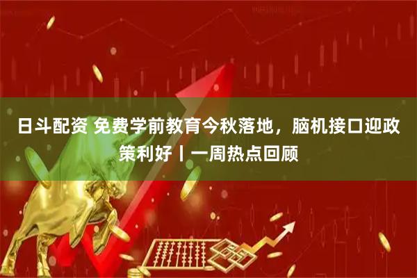 日斗配资 免费学前教育今秋落地，脑机接口迎政策利好丨一周热点回顾