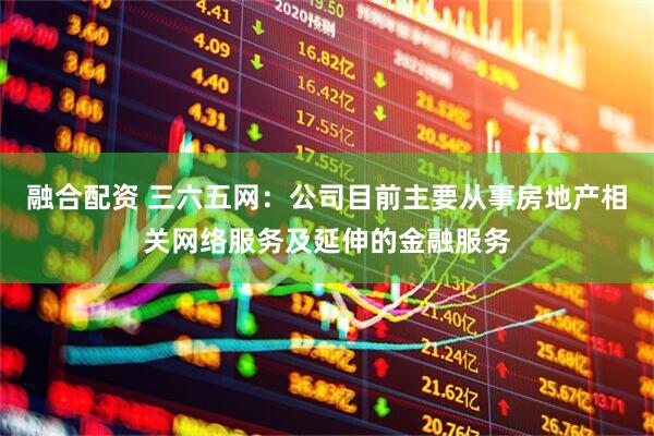 融合配资 三六五网：公司目前主要从事房地产相关网络服务及延伸的金融服务