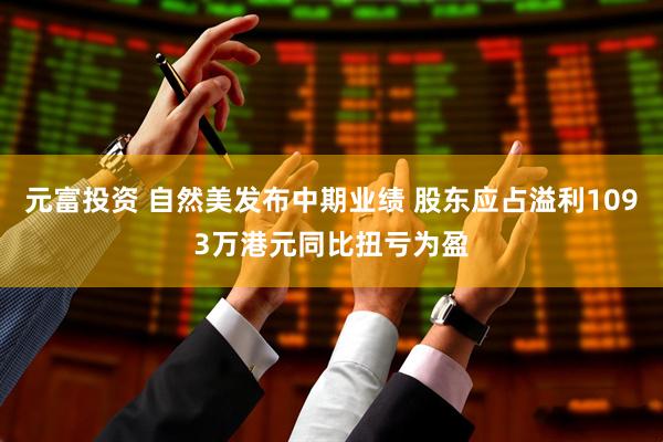 元富投资 自然美发布中期业绩 股东应占溢利1093万港元同比扭亏为盈