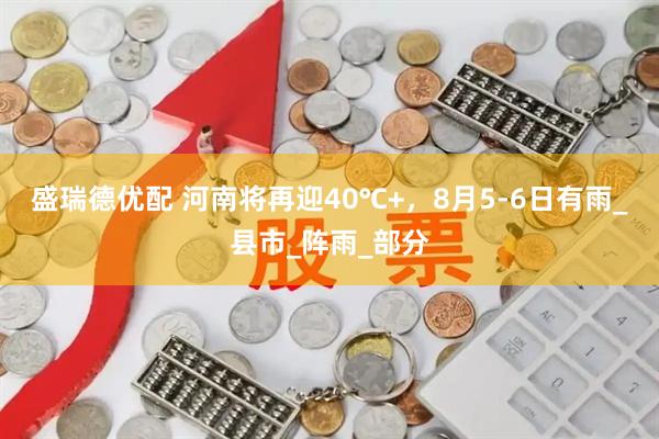 盛瑞德优配 河南将再迎40℃+，8月5-6日有雨_县市_阵雨_部分