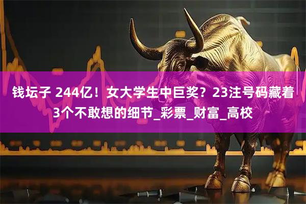 钱坛子 244亿！女大学生中巨奖？23注号码藏着3个不敢想的细节_彩票_财富_高校