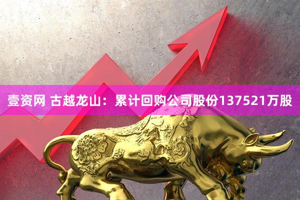 壹资网 古越龙山：累计回购公司股份137521万股