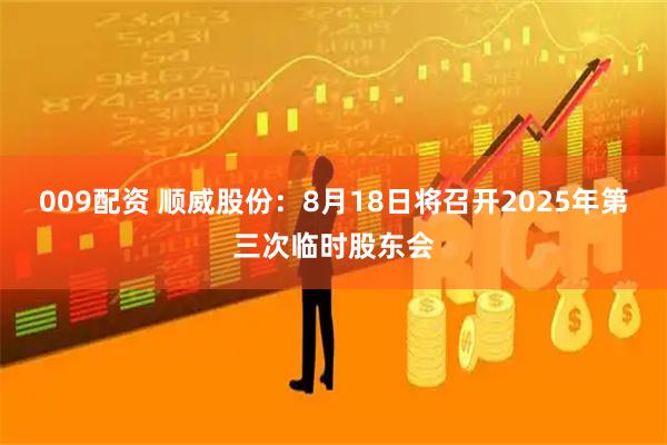 009配资 顺威股份：8月18日将召开2025年第三次临时股东会