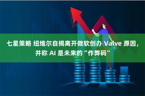 七星策略 纽维尔自揭离开微软创办 Valve 原因，并称 AI 是未来的“作弊码”