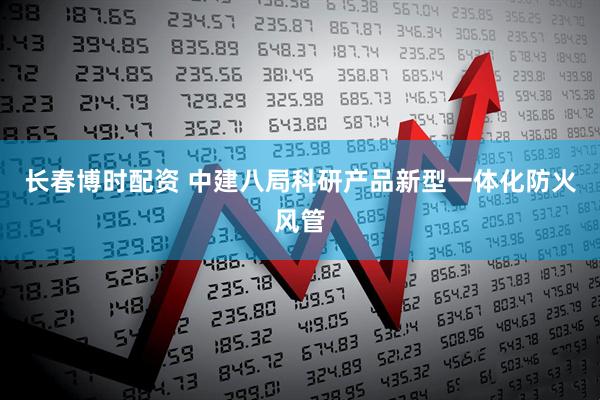 长春博时配资 中建八局科研产品新型一体化防火风管