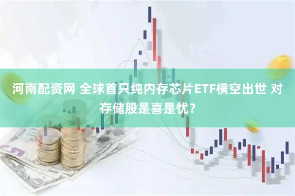 河南配资网 全球首只纯内存芯片ETF横空出世 对存储股是喜是忧？