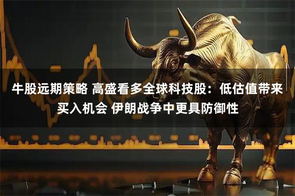 牛股远期策略 高盛看多全球科技股：低估值带来买入机会 伊朗战争中更具防御性