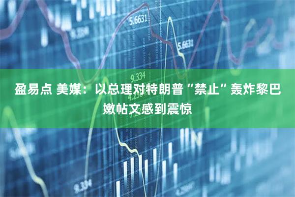 盈易点 美媒：以总理对特朗普“禁止”轰炸黎巴嫩帖文感到震惊