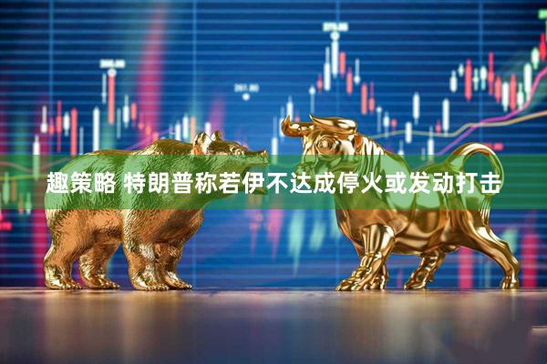 趣策略 特朗普称若伊不达成停火或发动打击