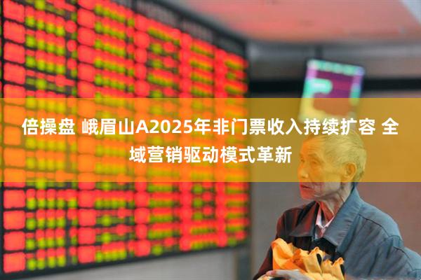 倍操盘 峨眉山A2025年非门票收入持续扩容 全域营销驱动模式革新