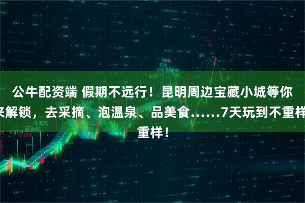 公牛配资端 假期不远行！昆明周边宝藏小城等你来解锁，去采摘、泡温泉、品美食……7天玩到不重样！