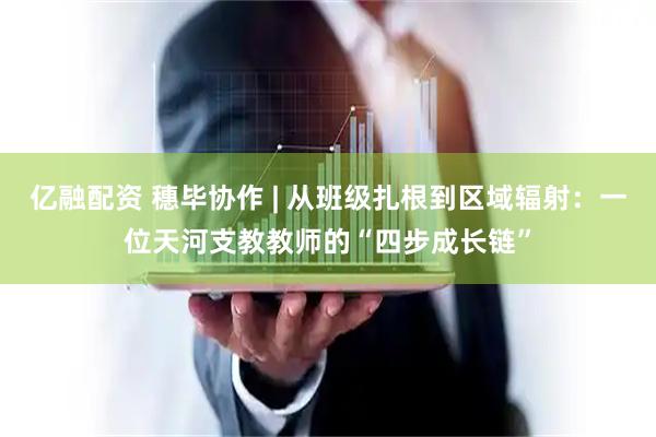 亿融配资 穗毕协作 | 从班级扎根到区域辐射：一位天河支教教师的“四步成长链”