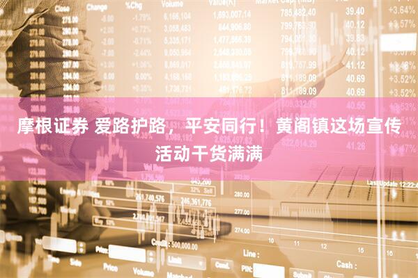 摩根证券 爱路护路，平安同行！黄阁镇这场宣传活动干货满满
