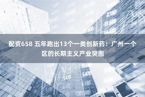 配资658 五年跑出13个一类创新药：广州一个区的长期主义产业突围