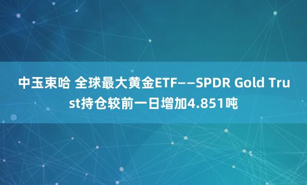 中玉束哈 全球最大黄金ETF——SPDR Gold Trust持仓较前一日增加4.851吨