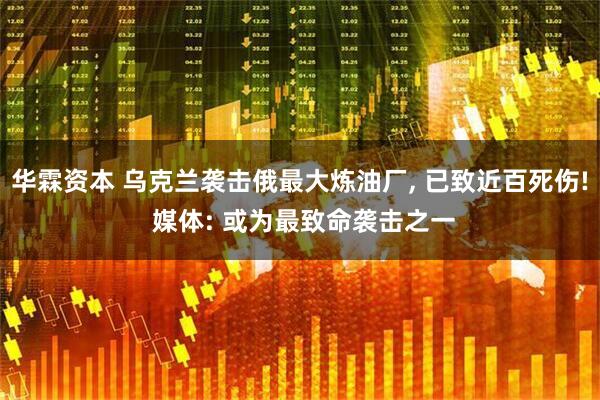 华霖资本 乌克兰袭击俄最大炼油厂, 已致近百死伤! 媒体: 或为最致命袭击之一