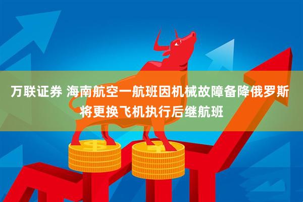 万联证券 海南航空一航班因机械故障备降俄罗斯 将更换飞机执行后继航班