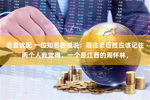 启盈优配 一位知名教授说：现在老百姓应该记住两个人我觉得，一个是江西的周怀林，