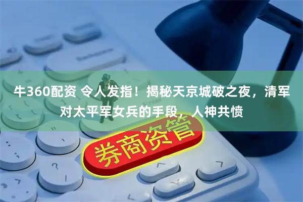 牛360配资 令人发指！揭秘天京城破之夜，清军对太平军女兵的手段，人神共愤