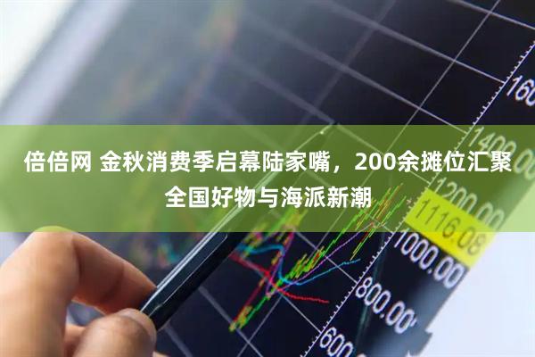 倍倍网 金秋消费季启幕陆家嘴，200余摊位汇聚全国好物与海派新潮